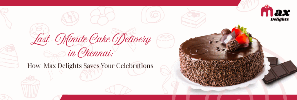 Last-Minute Cake Delivery in Chennai: How Max Delights Saves Your Celebrations