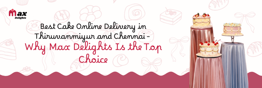Best Cake Online Delivery in Thiruvanmiyur and Chennai – Why Max Delights Is the Top Choice