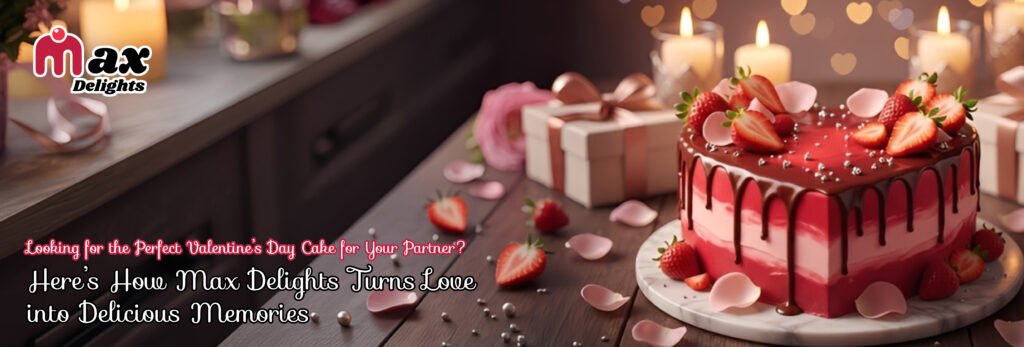 Looking for the Perfect Valentine’s Day Cake for Your Partner? Here’s How Max Delights Turns Love into Delicious Memories